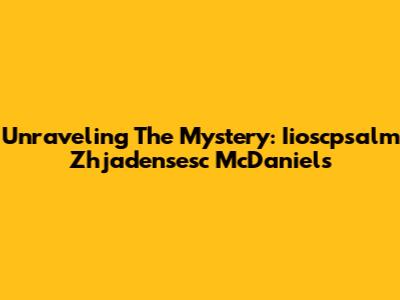 Unraveling The Mystery: Iioscpsalm Zhjadensesc McDaniels