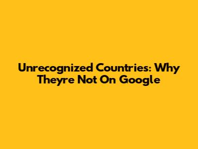 Unrecognized Countries: Why They're Not On Google