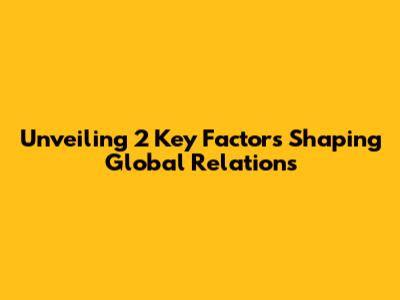 Unveiling 2 Key Factors Shaping Global Relations