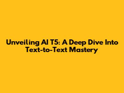 Unveiling AI T5: A Deep Dive Into Text-to-Text Mastery
