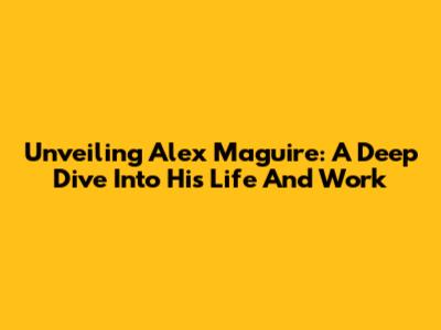 Unveiling Alex Maguire: A Deep Dive Into His Life And Work