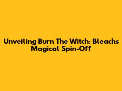 Unveiling Burn The Witch: Bleach's Magical Spin-Off