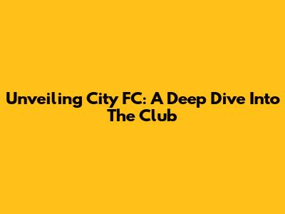 Unveiling City FC: A Deep Dive Into The Club