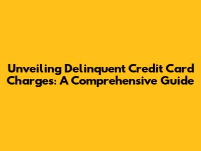 Unveiling Delinquent Credit Card Charges: A Comprehensive Guide