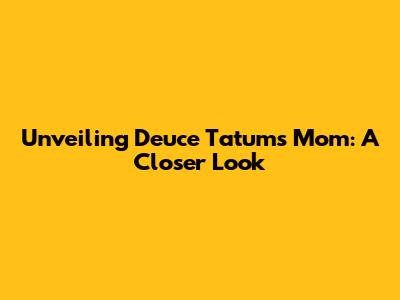 Unveiling Deuce Tatum's Mom: A Closer Look