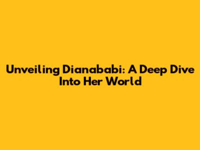 Unveiling Dianababi: A Deep Dive Into Her World