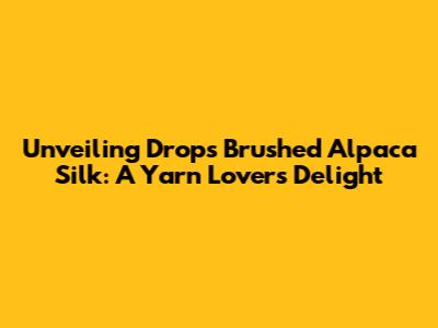 Unveiling Drops Brushed Alpaca Silk: A Yarn Lover's Delight