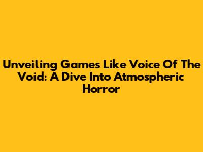 Unveiling Games Like Voice Of The Void: A Dive Into Atmospheric Horror