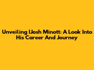 Unveiling IJosh Minott: A Look Into His Career And Journey