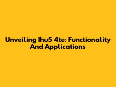 Unveiling Ihu5 4te: Functionality And Applications