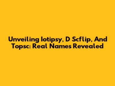 Unveiling Iotipsy, D Scflip, And Topsc: Real Names Revealed