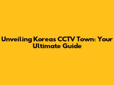 Unveiling Korea's CCTV Town: Your Ultimate Guide