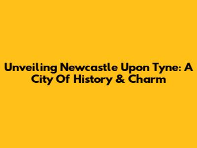 Unveiling Newcastle Upon Tyne: A City Of History & Charm