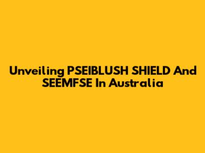 Unveiling PSEIBLUSH SHIELD And SEEMFSE In Australia