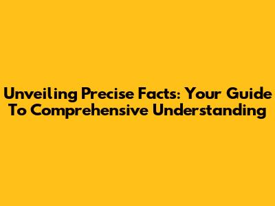 Unveiling Precise Facts: Your Guide To Comprehensive Understanding