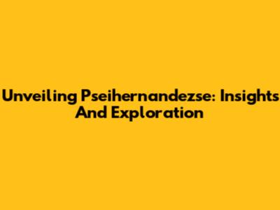 Unveiling Pseihernandezse: Insights And Exploration