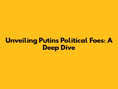 Unveiling Putin's Political Foes: A Deep Dive