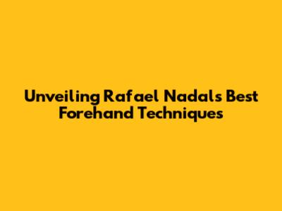 Unveiling Rafael Nadal's Best Forehand Techniques