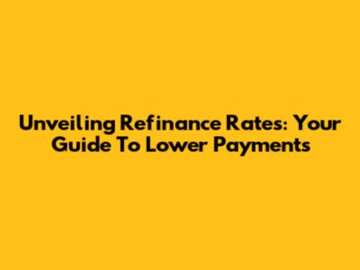 Unveiling Refinance Rates: Your Guide To Lower Payments