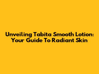 Unveiling Tabita Smooth Lotion: Your Guide To Radiant Skin