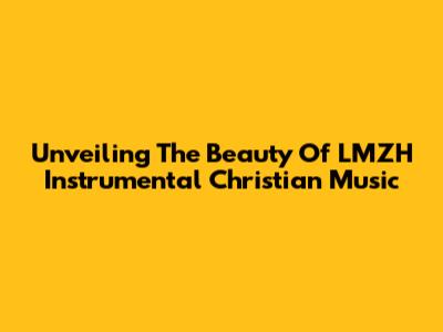 Unveiling The Beauty Of LMZH Instrumental Christian Music
