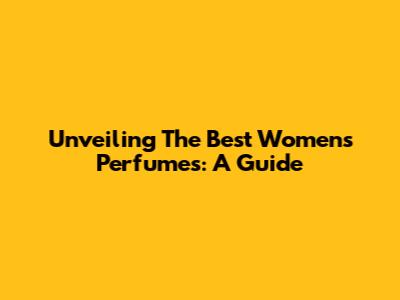 Unveiling The Best Women's Perfumes: A Guide