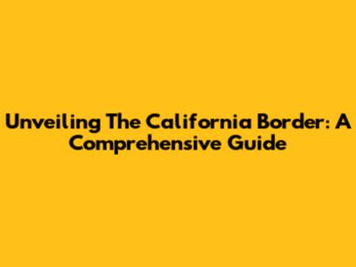 Unveiling The California Border: A Comprehensive Guide