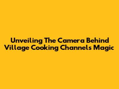 Unveiling The Camera Behind Village Cooking Channel's Magic