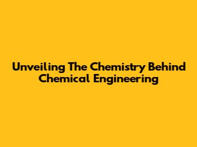 Unveiling The Chemistry Behind Chemical Engineering