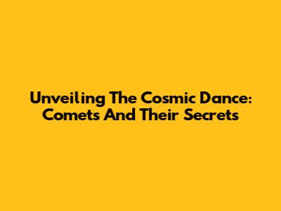 Unveiling The Cosmic Dance: Comets And Their Secrets
