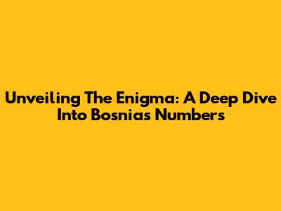 Unveiling The Enigma: A Deep Dive Into Bosnia's Numbers