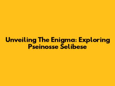 Unveiling The Enigma: Exploring Pseinosse Selibese