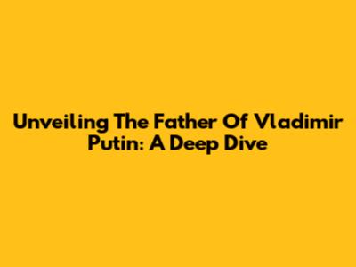Unveiling The Father Of Vladimir Putin: A Deep Dive