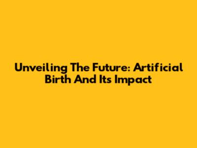 Unveiling The Future: Artificial Birth And Its Impact