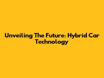 Unveiling The Future: Hybrid Car Technology