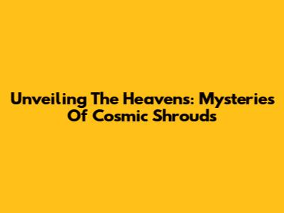 Unveiling The Heavens: Mysteries Of Cosmic Shrouds