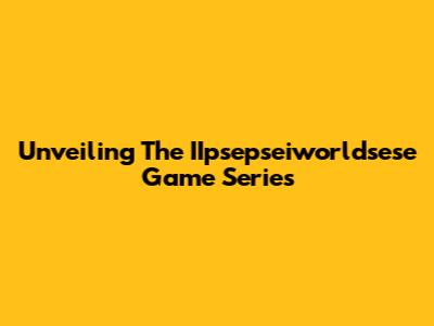 Unveiling The IIpsepseiworldsese Game Series
