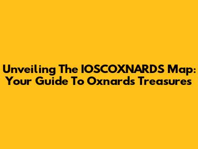 Unveiling The IOSCOXNARDS Map: Your Guide To Oxnard's Treasures