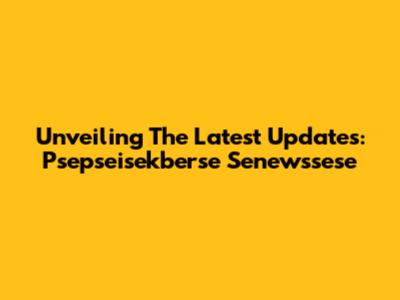 Unveiling The Latest Updates: Psepseisekberse Senewssese