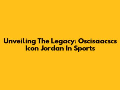Unveiling The Legacy: Oscisaacsc's Icon Jordan In Sports