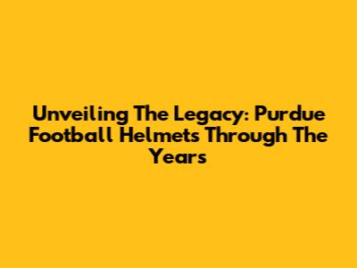 Unveiling The Legacy: Purdue Football Helmets Through The Years