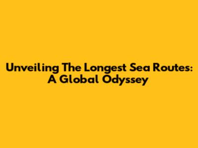 Unveiling The Longest Sea Routes: A Global Odyssey