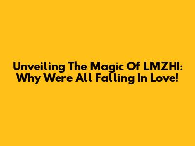 Unveiling The Magic Of LMZHI: Why We're All Falling In Love!