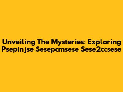 Unveiling The Mysteries: Exploring Psepinjse Sesepcmsese Sese2ccsese