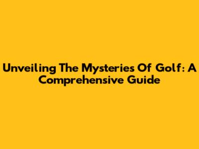 Unveiling The Mysteries Of Golf: A Comprehensive Guide
