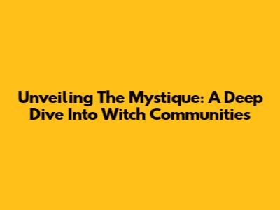 Unveiling The Mystique: A Deep Dive Into Witch Communities