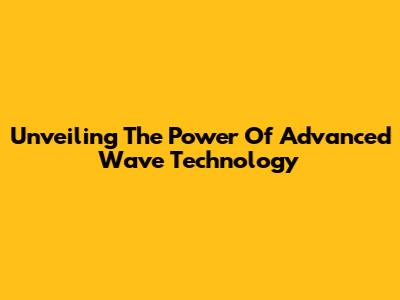 Unveiling The Power Of Advanced Wave Technology