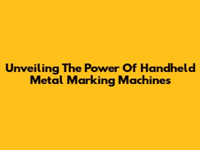 Unveiling The Power Of Handheld Metal Marking Machines