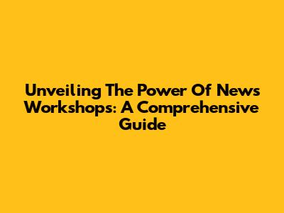 Unveiling The Power Of News Workshops: A Comprehensive Guide