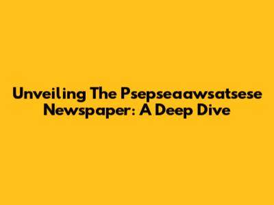 Unveiling The Psepseaawsatsese Newspaper: A Deep Dive